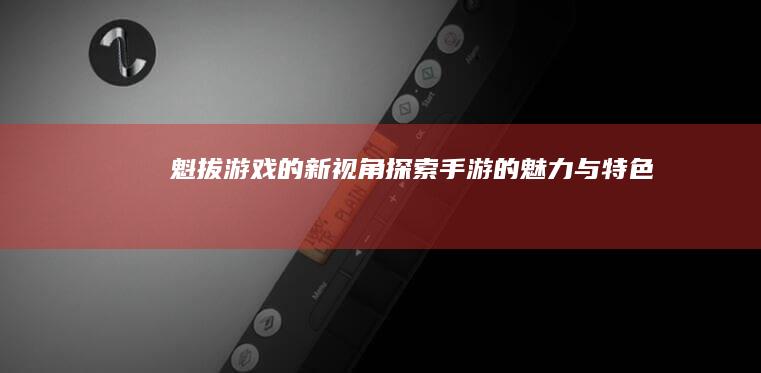 魁拔游戏的新视角：探索手游的魅力与特色